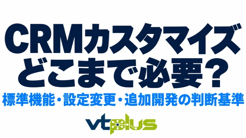 CRMのカスタマイズはどこまで必要？標準機能・設定変更・追加開発の判断基準