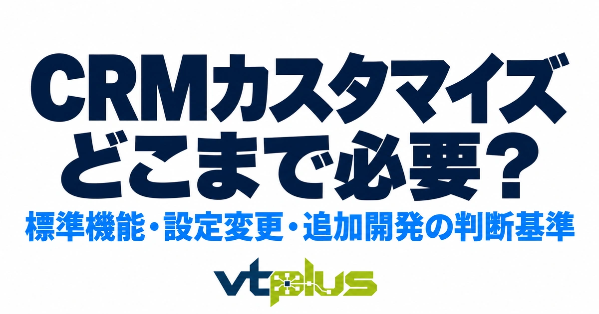 CRMのカスタマイズはどこまで必要？標準機能・設定変更・追加開発の判断基準