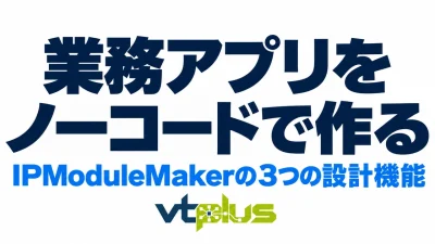 ノーコードで業務アプリを作る｜IPModuleMakerの3つの設計機能を徹底解説