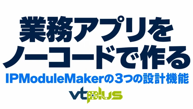 ノーコードで業務アプリを作る｜IPModuleMakerの3つの設計機能を徹底解説