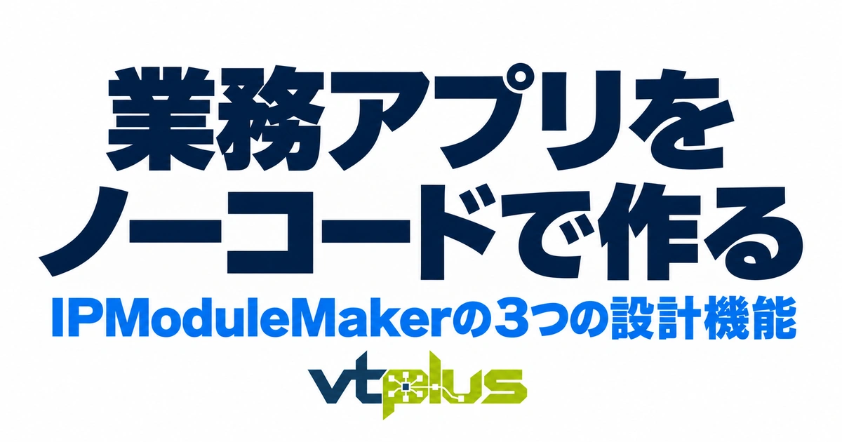 ノーコードで業務アプリを作る｜IPModuleMakerの3つの設計機能を徹底解説