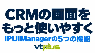 CRMの画面をもっと使いやすく｜IPUIManagerの5つの機能を徹底解説