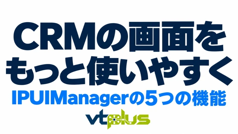 CRMの画面をもっと使いやすく｜IPUIManagerの5つの機能を徹底解説