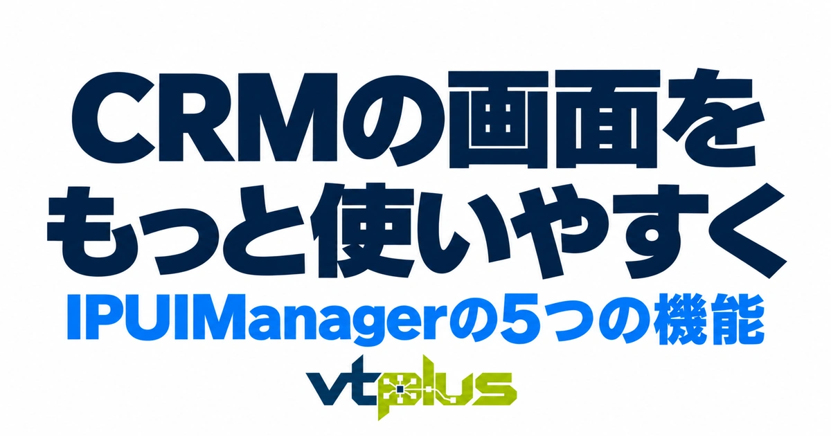 CRMの画面をもっと使いやすく｜IPUIManagerの5つの機能を徹底解説