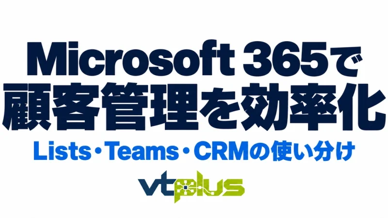 Microsoft 365で顧客管理を効率化する方法｜Lists・TeamsとCRMの使い分け
