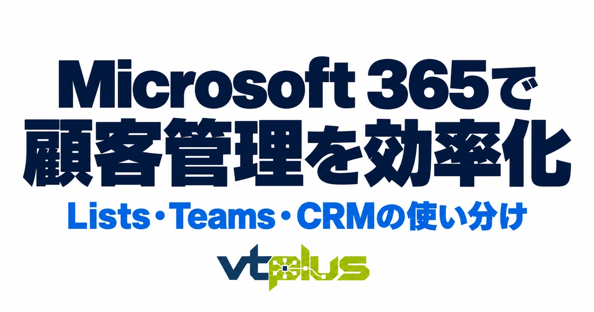 Microsoft 365で顧客管理を効率化する方法｜Lists・TeamsとCRMの使い分け