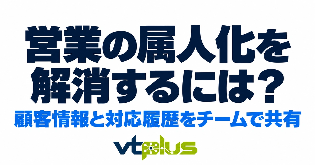 営業の属人化を解消するには？顧客情報と対応履歴をチームで共有する方法