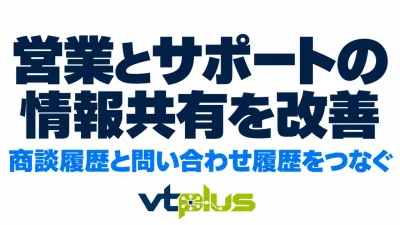 営業とサポートの情報共有を改善するには？商談履歴と問い合わせ履歴をつなぐ方法
