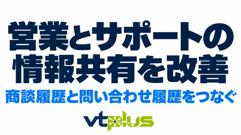 営業とサポートの情報共有を改善するには？商談履歴と問い合わせ履歴をつなぐ方法