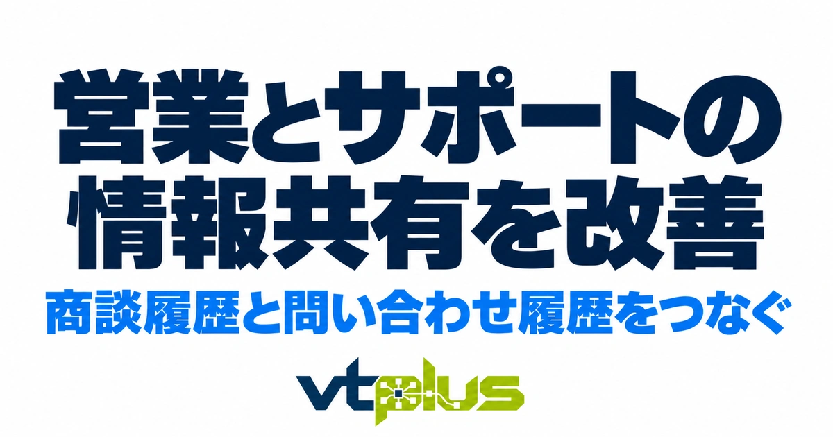営業とサポートの情報共有を改善するには？商談履歴と問い合わせ履歴をつなぐ方法