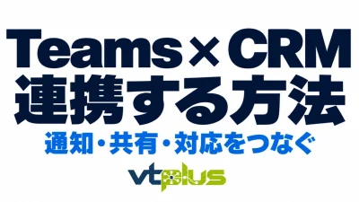 TeamsとCRMを連携する方法｜通知・情報共有・顧客対応の進め方