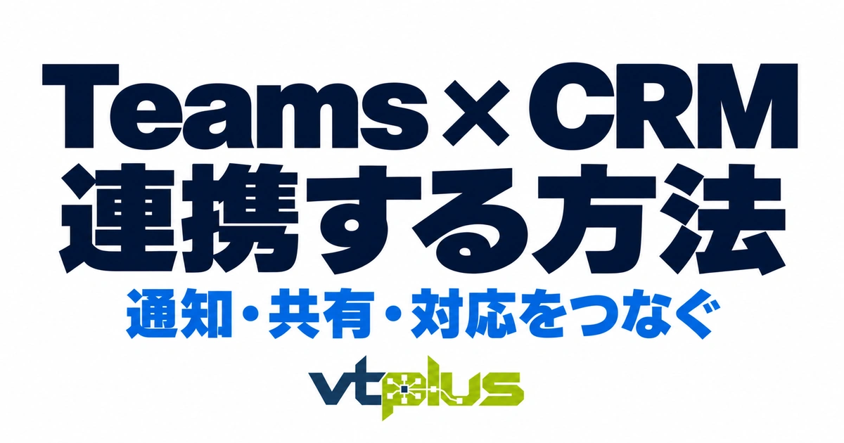 TeamsとCRMを連携する方法｜通知・情報共有・顧客対応の進め方